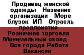 Продавец женской одежды › Название организации ­ Море блузок, ИП › Отрасль предприятия ­ Розничная торговля › Минимальный оклад ­ 1 - Все города Работа » Вакансии   